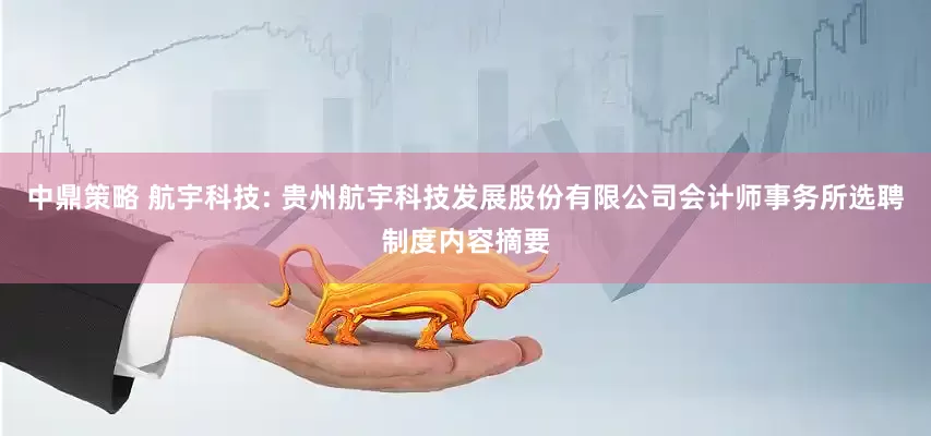 中鼎策略 航宇科技: 贵州航宇科技发展股份有限公司会计师事务所选聘制度内容摘要