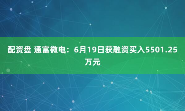 配资盘 通富微电：6月19日获融资买入5501.25万元