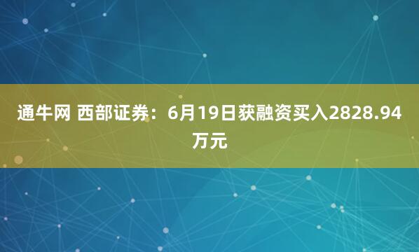 通牛网 西部证券：6月19日获融资买入2828.94万元