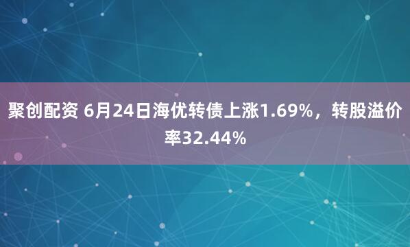 聚创配资 6月24日海优转债上涨1.69%，转股溢价率32.44%