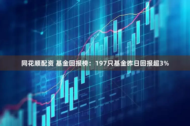 同花顺配资 基金回报榜：197只基金昨日回报超3%