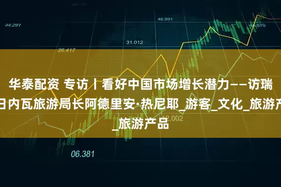 华泰配资 专访丨看好中国市场增长潜力——访瑞士日内瓦旅游局长阿德里安·热尼耶_游客_文化_旅游产品