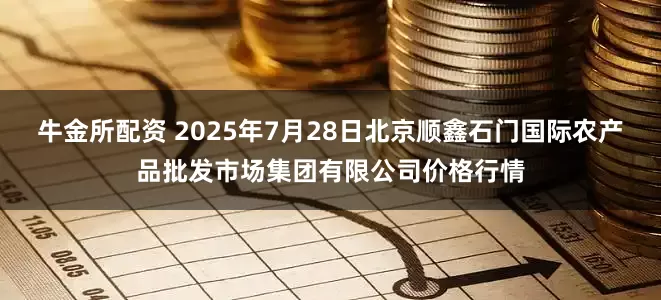 牛金所配资 2025年7月28日北京顺鑫石门国际农产品批发市场集团有限公司价格行情