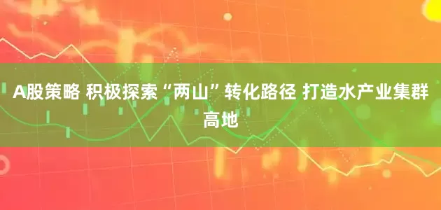 A股策略 积极探索“两山”转化路径 打造水产业集群高地