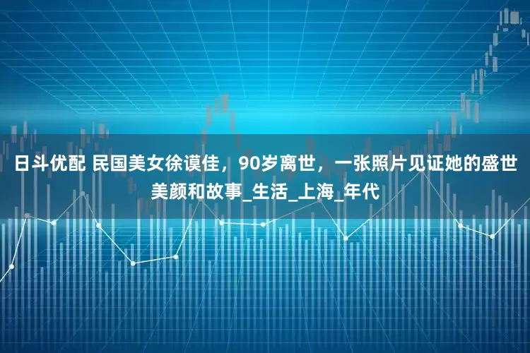 日斗优配 民国美女徐谟佳，90岁离世，一张照片见证她的盛世美颜和故事_生活_上海_年代