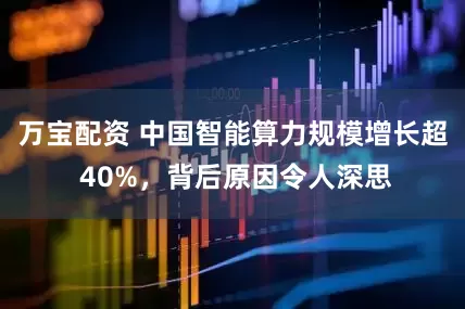 万宝配资 中国智能算力规模增长超 40%，背后原因令人深思