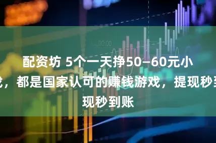 配资坊 5个一天挣50—60元小游戏，都是国家认可的赚钱游戏，提现秒到账