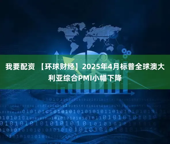 我要配资 【环球财经】2025年4月标普全球澳大利亚综合PMI小幅下降