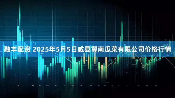 融丰配资 2025年5月5日威县冀南瓜菜有限公司价格行情