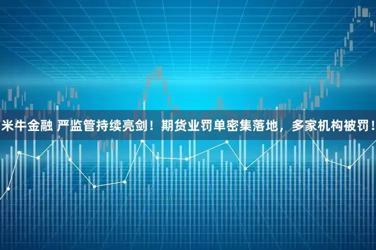 米牛金融 严监管持续亮剑！期货业罚单密集落地，多家机构被罚！