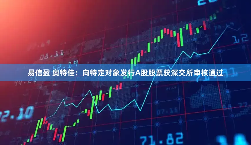 易信盈 奥特佳：向特定对象发行A股股票获深交所审核通过
