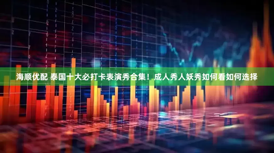 海顺优配 泰国十大必打卡表演秀合集！成人秀人妖秀如何看如何选择