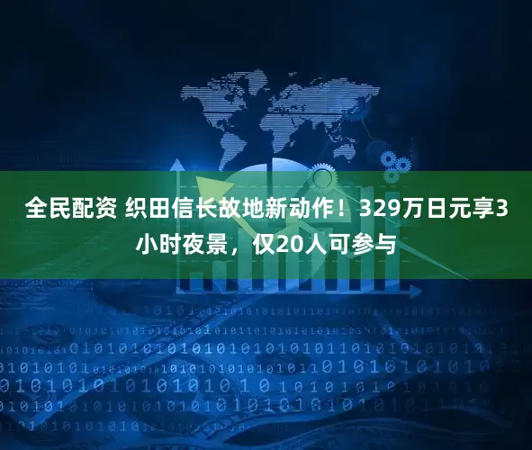 全民配资 织田信长故地新动作！329万日元享3小时夜景，仅20人可参与