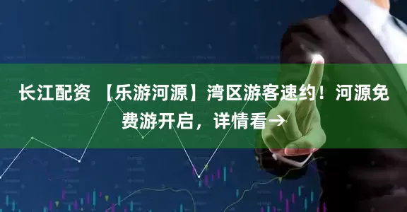 长江配资 【乐游河源】湾区游客速约！河源免费游开启，详情看→